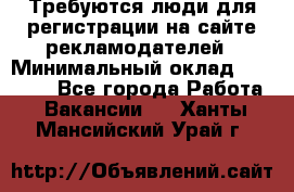 Требуются люди для регистрации на сайте рекламодателей › Минимальный оклад ­ 50 000 - Все города Работа » Вакансии   . Ханты-Мансийский,Урай г.